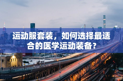 运动服套装，如何选择最适合的医学运动装备？