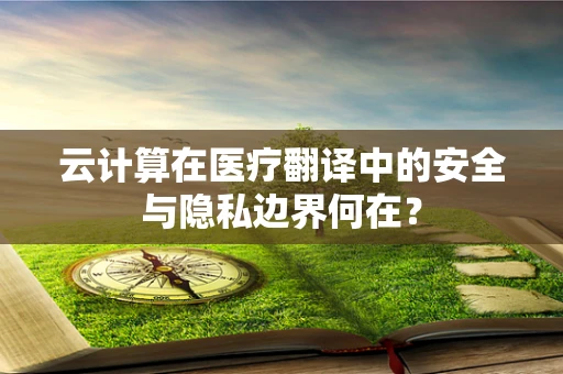 云计算在医疗翻译中的安全与隐私边界何在？