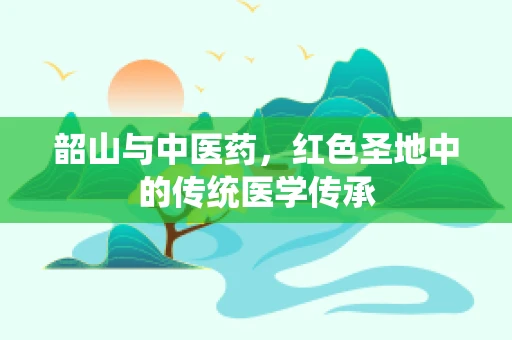 韶山与中医药，红色圣地中的传统医学传承