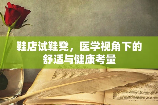 鞋店试鞋凳，医学视角下的舒适与健康考量