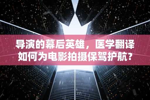 导演的幕后英雄，医学翻译如何为电影拍摄保驾护航？