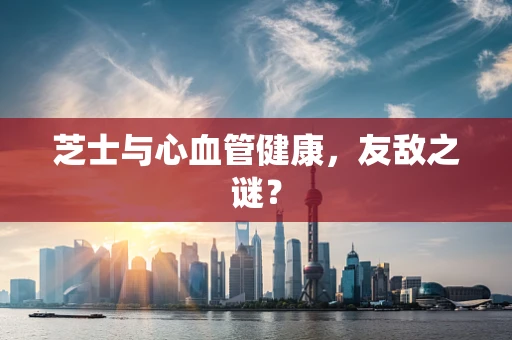 芝士与心血管健康，友敌之谜？