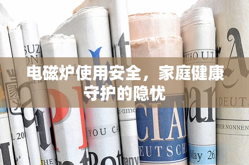 电磁炉使用安全，家庭健康守护的隐忧