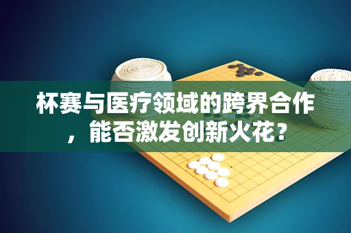 杯赛与医疗领域的跨界合作，能否激发创新火花？