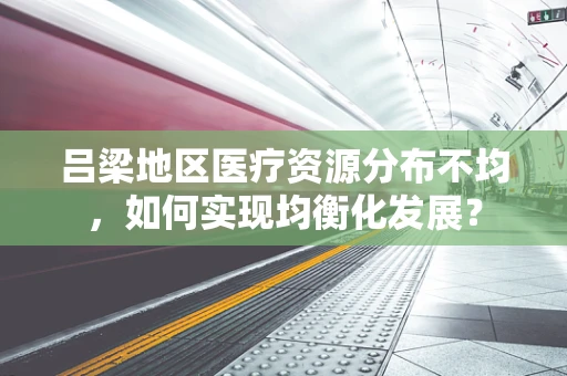 吕梁地区医疗资源分布不均，如何实现均衡化发展？