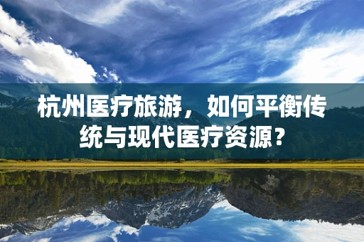 杭州医疗旅游，如何平衡传统与现代医疗资源？