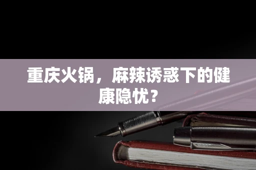 重庆火锅，麻辣诱惑下的健康隐忧？