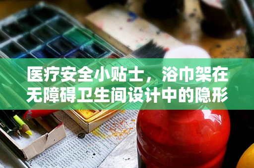 医疗安全小贴士，浴巾架在无障碍卫生间设计中的隐形作用