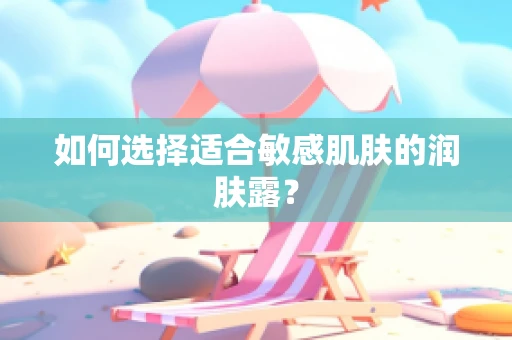 如何选择适合敏感肌肤的润肤露？