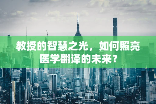 教授的智慧之光，如何照亮医学翻译的未来？