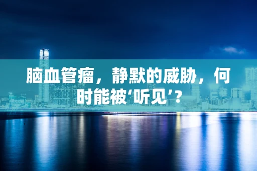 脑血管瘤，静默的威胁，何时能被‘听见’？