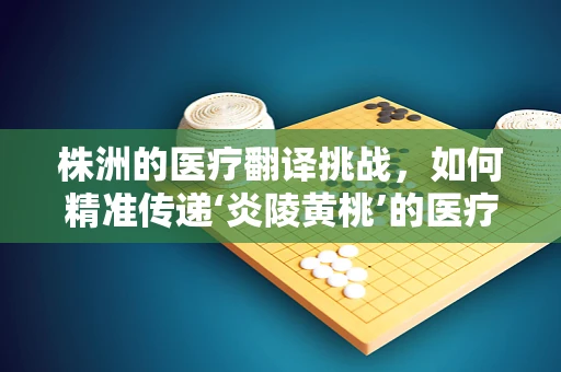 株洲的医疗翻译挑战，如何精准传递‘炎陵黄桃’的医疗价值？