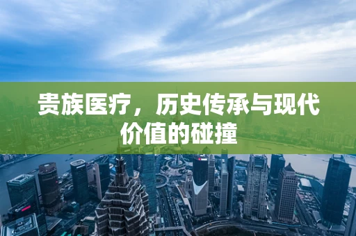 贵族医疗，历史传承与现代价值的碰撞