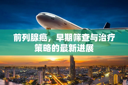 前列腺癌，早期筛查与治疗策略的最新进展