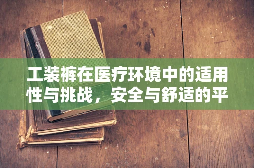 工装裤在医疗环境中的适用性与挑战，安全与舒适的平衡点何在？