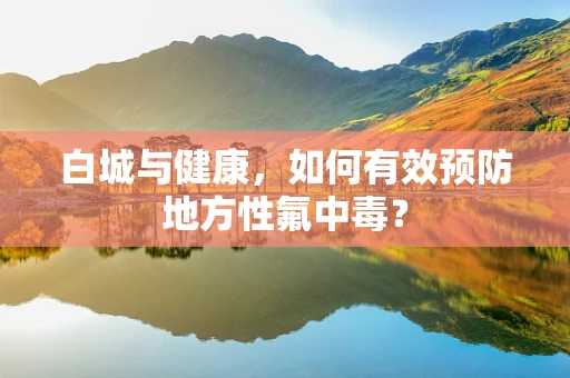 白城与健康，如何有效预防地方性氟中毒？