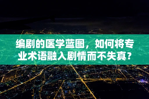 编剧的医学蓝图，如何将专业术语融入剧情而不失真？