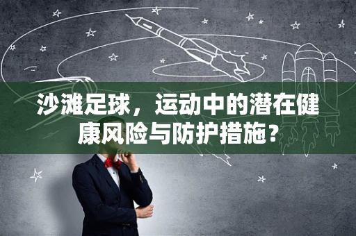 沙滩足球，运动中的潜在健康风险与防护措施？