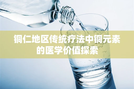 铜仁地区传统疗法中铜元素的医学价值探索