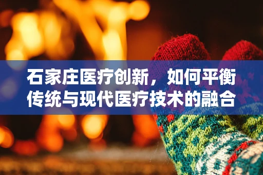 石家庄医疗创新，如何平衡传统与现代医疗技术的融合？