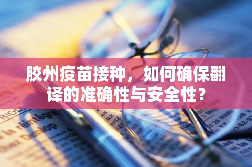 胶州疫苗接种，如何确保翻译的准确性与安全性？