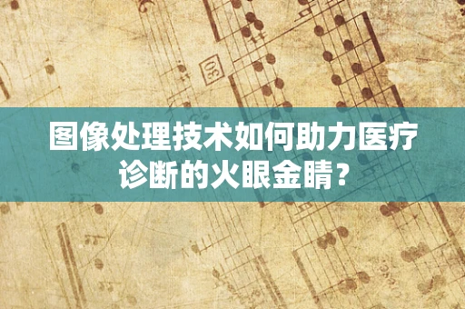图像处理技术如何助力医疗诊断的火眼金睛？