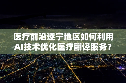 医疗前沿遂宁地区如何利用AI技术优化医疗翻译服务？