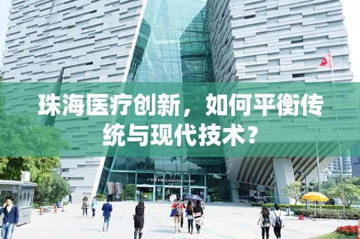 珠海医疗创新，如何平衡传统与现代技术？