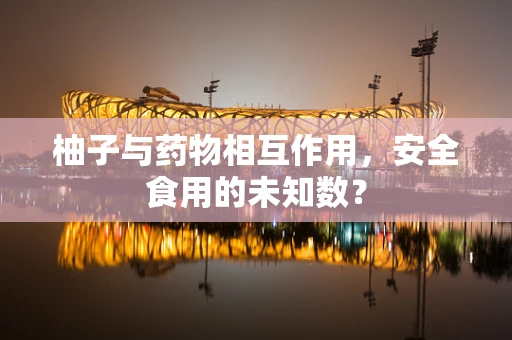 柚子与药物相互作用，安全食用的未知数？