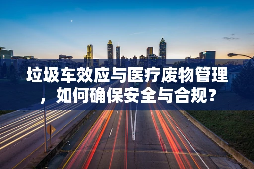 垃圾车效应与医疗废物管理，如何确保安全与合规？