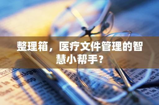 整理箱，医疗文件管理的智慧小帮手？