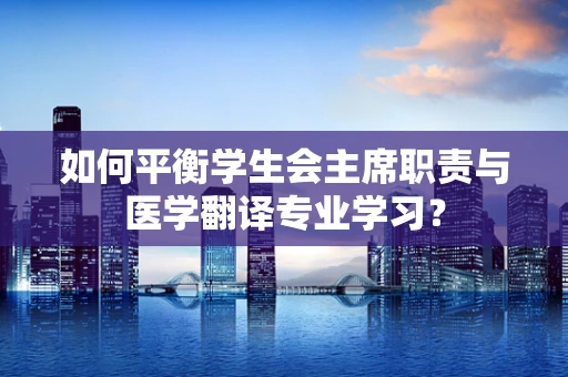 如何平衡学生会主席职责与医学翻译专业学习？