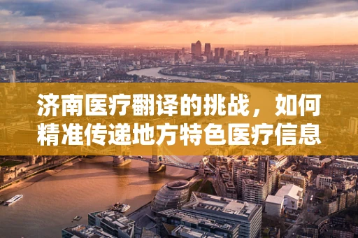 济南医疗翻译的挑战，如何精准传递地方特色医疗信息？