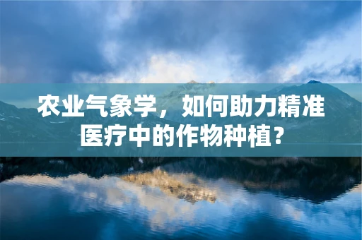 农业气象学，如何助力精准医疗中的作物种植？
