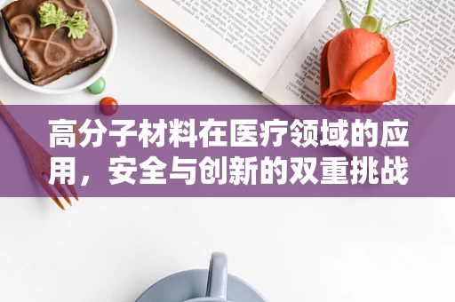 高分子材料在医疗领域的应用，安全与创新的双重挑战