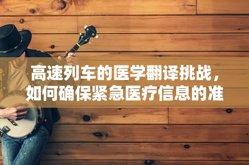 高速列车的医学翻译挑战，如何确保紧急医疗信息的准确传达？