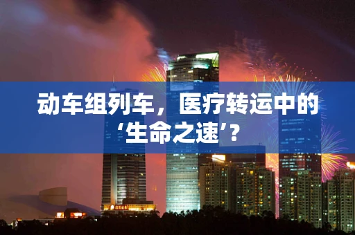 动车组列车，医疗转运中的‘生命之速’？