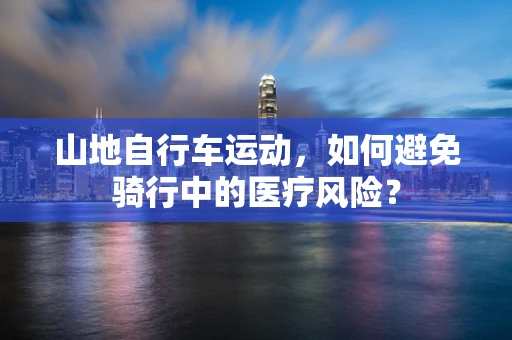 山地自行车运动，如何避免骑行中的医疗风险？