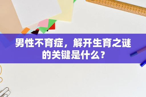 男性不育症，解开生育之谜的关键是什么？