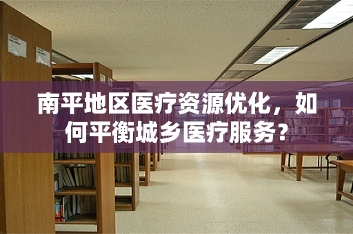 南平地区医疗资源优化，如何平衡城乡医疗服务？