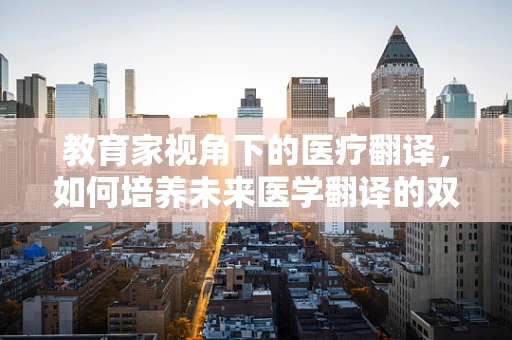 教育家视角下的医疗翻译，如何培养未来医学翻译的双语思维？