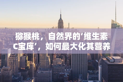 猕猴桃，自然界的‘维生素C宝库’，如何最大化其营养吸收？
