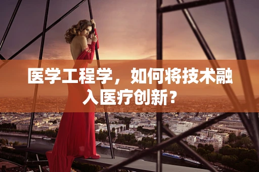 医学工程学，如何将技术融入医疗创新？