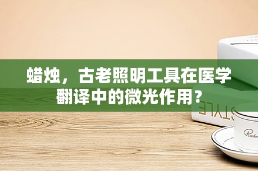 蜡烛，古老照明工具在医学翻译中的微光作用？