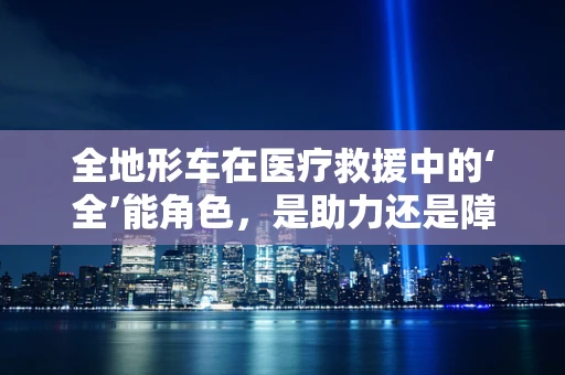 全地形车在医疗救援中的‘全’能角色，是助力还是障碍？