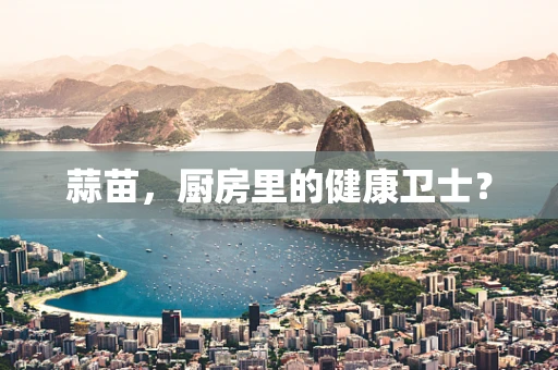 蒜苗，厨房里的健康卫士？
