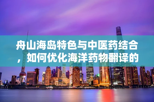 舟山海岛特色与中医药结合，如何优化海洋药物翻译的精准度？