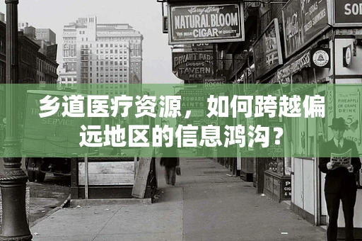 乡道医疗资源，如何跨越偏远地区的信息鸿沟？