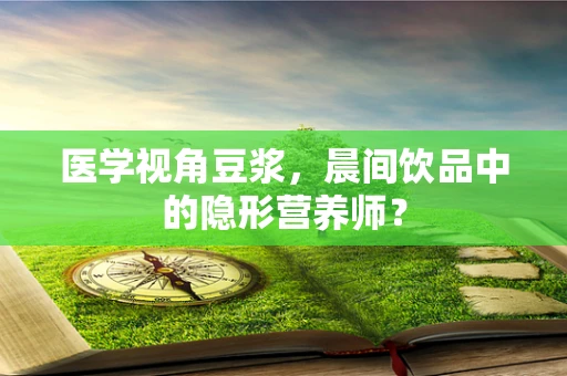医学视角豆浆，晨间饮品中的隐形营养师？