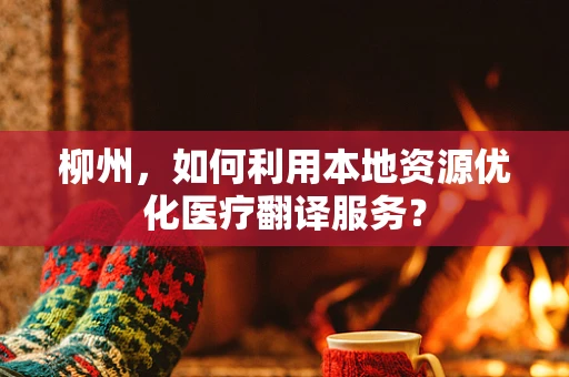 柳州，如何利用本地资源优化医疗翻译服务？